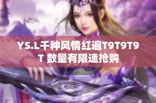 YS.L千种风情红遍T9T9T9T 数量有限速抢购
