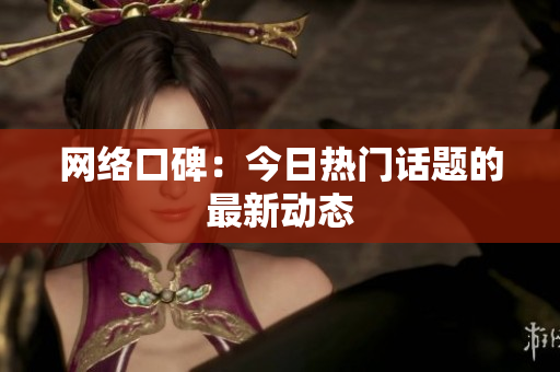 网络口碑：今日热门话题的最新动态
