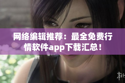 网络编辑推荐：最全免费行情软件app下载汇总！