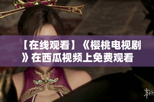 【在线观看】《樱桃电视剧》在西瓜视频上免费观看