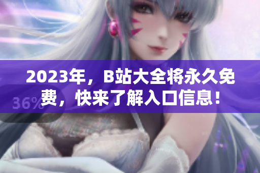 2023年，B站大全将永久免费，快来了解入口信息！