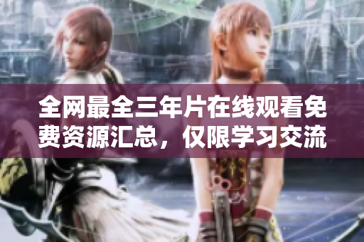 全网最全三年片在线观看免费资源汇总，仅限学习交流！