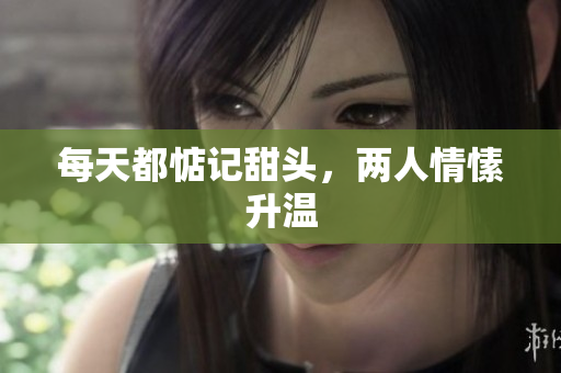 每天都惦记甜头，两人情愫升温