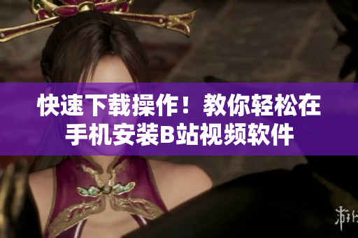 快速下载操作！教你轻松在手机安装B站视频软件