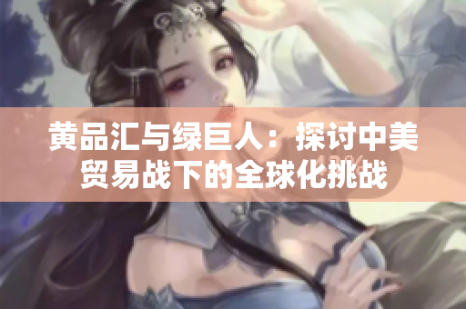 黄品汇与绿巨人：探讨中美贸易战下的全球化挑战