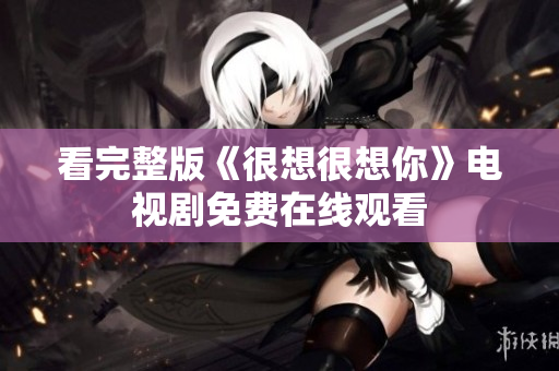看完整版《很想很想你》电视剧免费在线观看