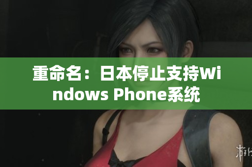 重命名：日本停止支持Windows Phone系统