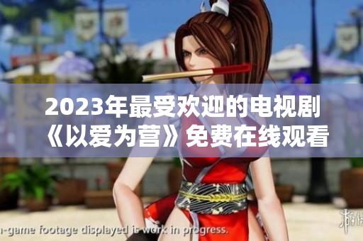 2023年最受欢迎的电视剧《以爱为营》免费在线观看