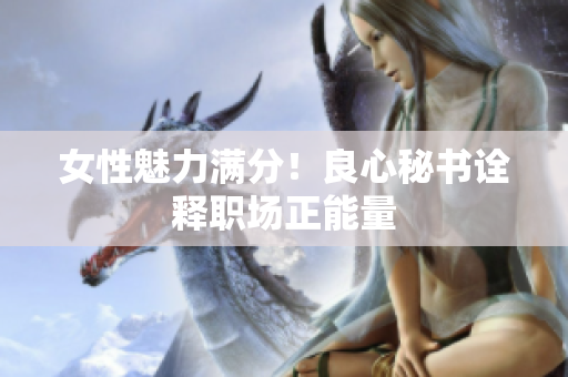 女性魅力满分！良心秘书诠释职场正能量