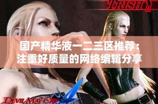 国产精华液一二三区推荐：注重好质量的网络编辑分享