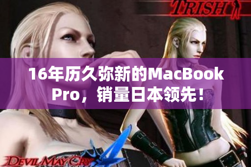 16年历久弥新的MacBook Pro，销量日本领先！