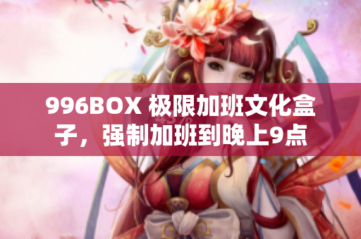 996BOX 极限加班文化盒子，强制加班到晚上9点