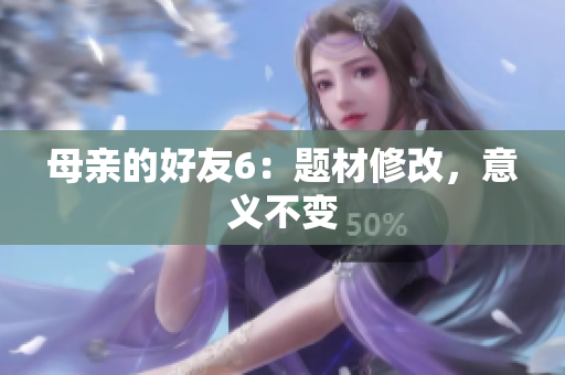 母亲的好友6：题材修改，意义不变