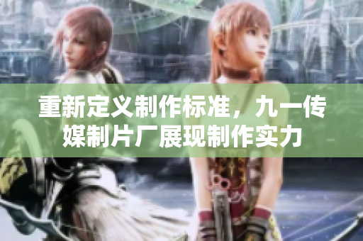 重新定义制作标准，九一传媒制片厂展现制作实力