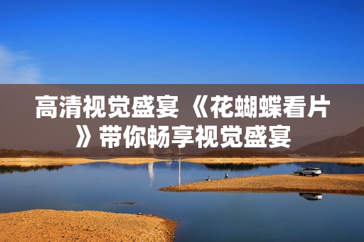 高清视觉盛宴 《花蝴蝶看片》带你畅享视觉盛宴