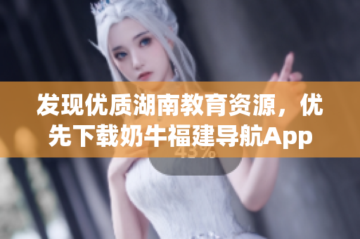 发现优质湖南教育资源，优先下载奶牛福建导航App