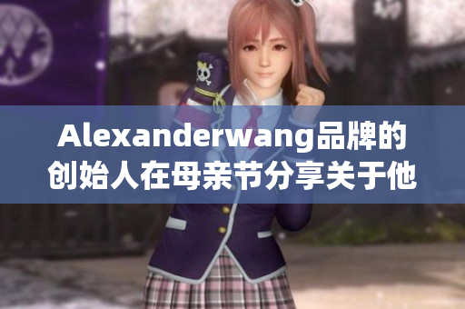 Alexanderwang品牌的创始人在母亲节分享关于他母亲的感人回忆