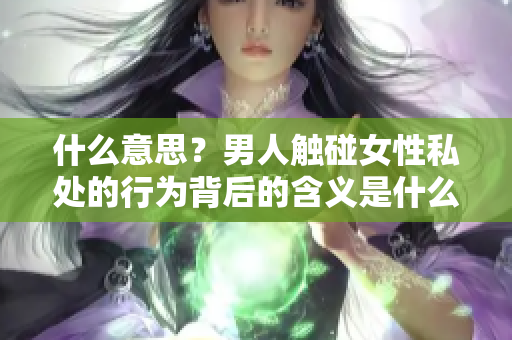 什么意思？男人触碰女性私处的行为背后的含义是什么？