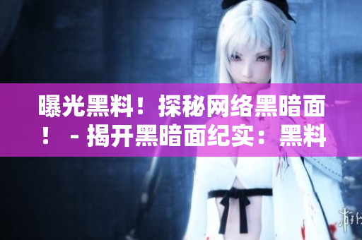 曝光黑料！探秘网络黑暗面！ - 揭开黑暗面纪实：黑料社区内幕调查