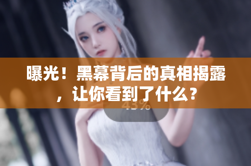 曝光！黑幕背后的真相揭露，让你看到了什么？