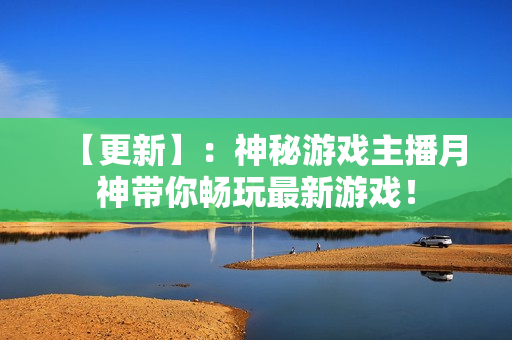 【更新】：神秘游戏主播月神带你畅玩最新游戏！