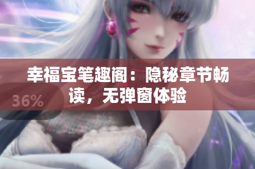 幸福宝笔趣阁：隐秘章节畅读，无弹窗体验