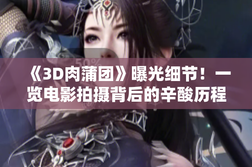 《3D肉蒲团》曝光细节！一览电影拍摄背后的辛酸历程