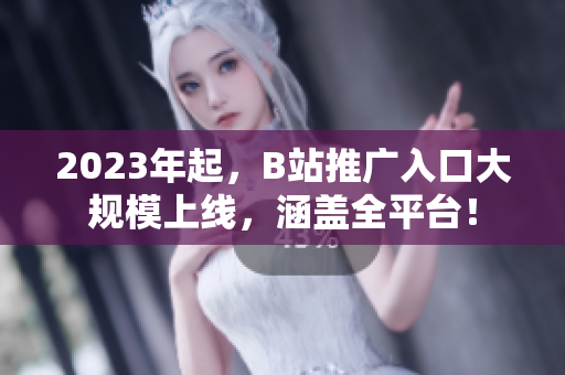 2023年起，B站推广入口大规模上线，涵盖全平台！