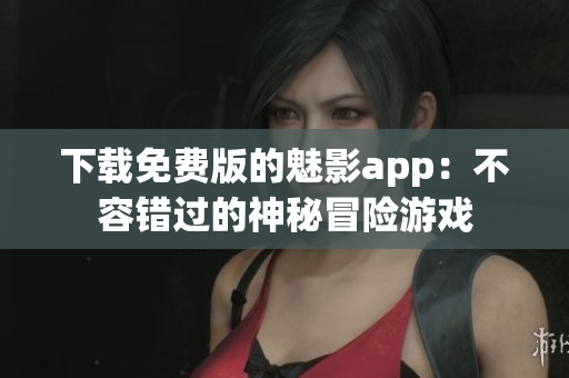 下载免费版的魅影app：不容错过的神秘冒险游戏