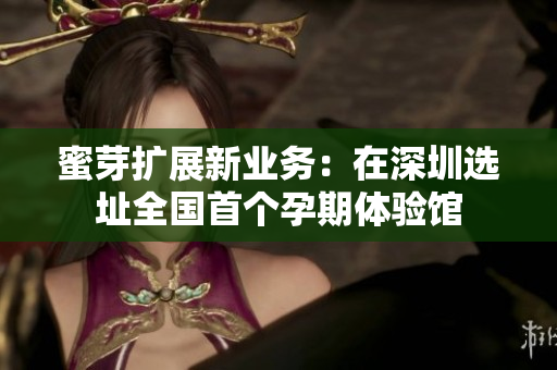 蜜芽扩展新业务：在深圳选址全国首个孕期体验馆