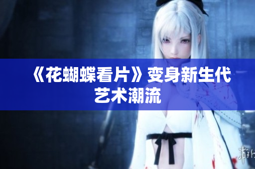 《花蝴蝶看片》变身新生代艺术潮流