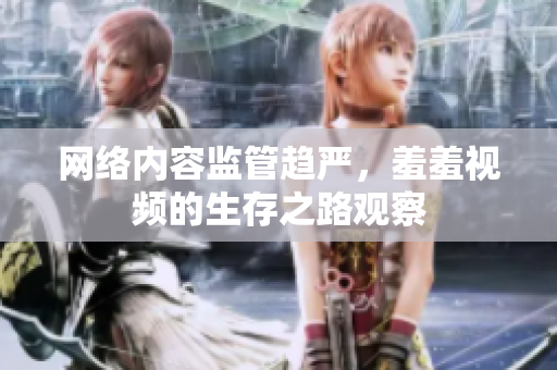 网络内容监管趋严，羞羞视频的生存之路观察