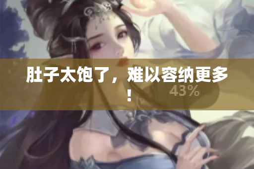 肚子太饱了，难以容纳更多！