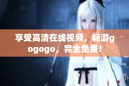 享受高清在线视频，畅游gogogo，完全免费！