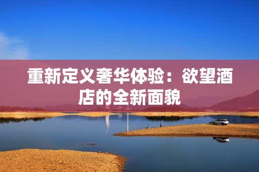 重新定义奢华体验：欲望酒店的全新面貌