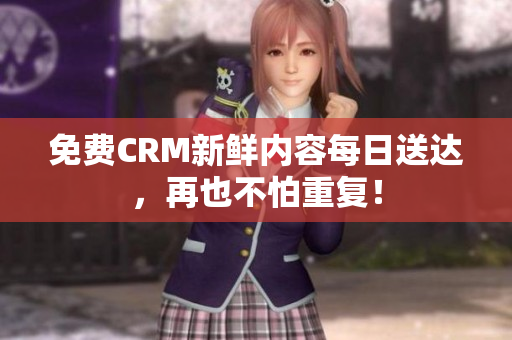 免费CRM新鲜内容每日送达，再也不怕重复！