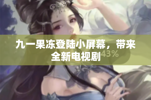 九一果冻登陆小屏幕，带来全新电视剧