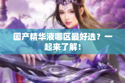 国产精华液哪区最好选？一起来了解！