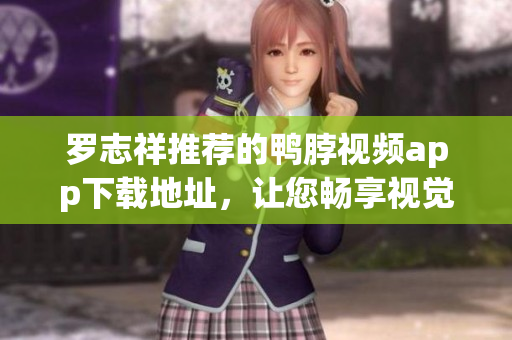 罗志祥推荐的鸭脖视频app下载地址，让您畅享视觉盛宴
