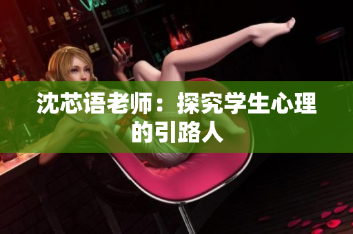 沈芯语老师：探究学生心理的引路人