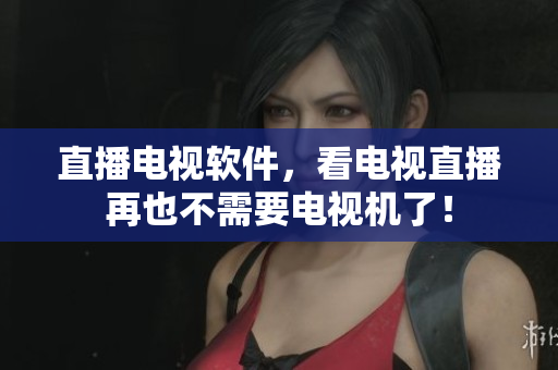 直播电视软件，看电视直播再也不需要电视机了！