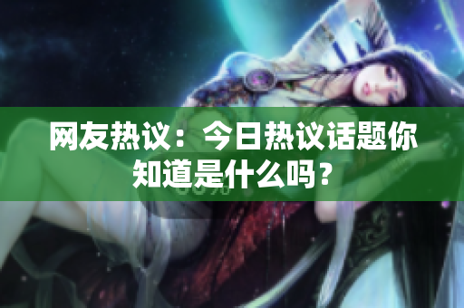 网友热议：今日热议话题你知道是什么吗？