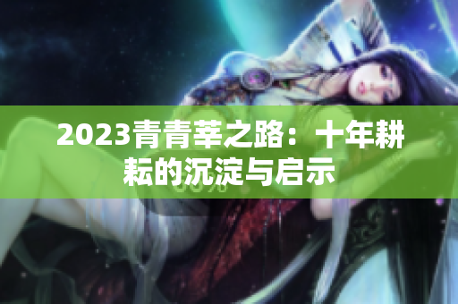 2023青青莘之路：十年耕耘的沉淀与启示