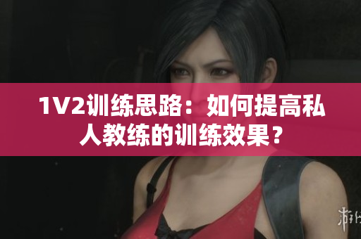 1V2训练思路：如何提高私人教练的训练效果？