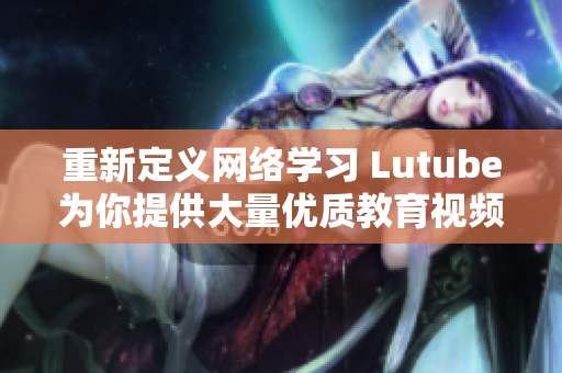 重新定义网络学习 Lutube为你提供大量优质教育视频