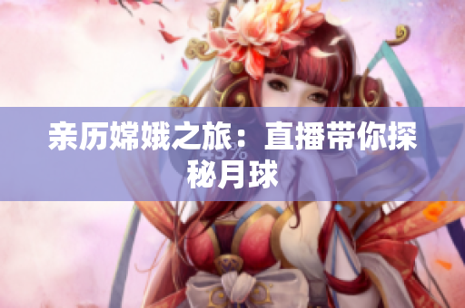 亲历嫦娥之旅：直播带你探秘月球