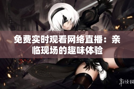 免费实时观看网络直播：亲临现场的趣味体验