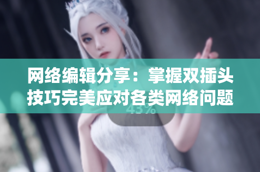 网络编辑分享：掌握双插头技巧完美应对各类网络问题)