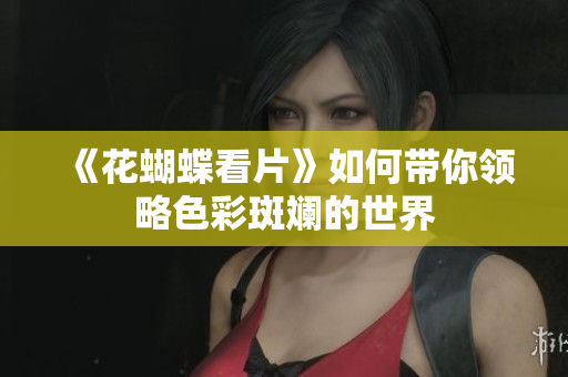 《花蝴蝶看片》如何带你领略色彩斑斓的世界