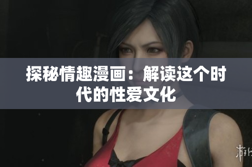 探秘情趣漫画：解读这个时代的性爱文化
